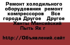 Ремонт холодильного оборудования, ремонт компрессоров. - Все города Другое » Другое   . Ханты-Мансийский,Пыть-Ях г.
